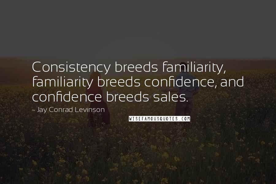 Jay Conrad Levinson Quotes: Consistency breeds familiarity, familiarity breeds confidence, and confidence breeds sales.