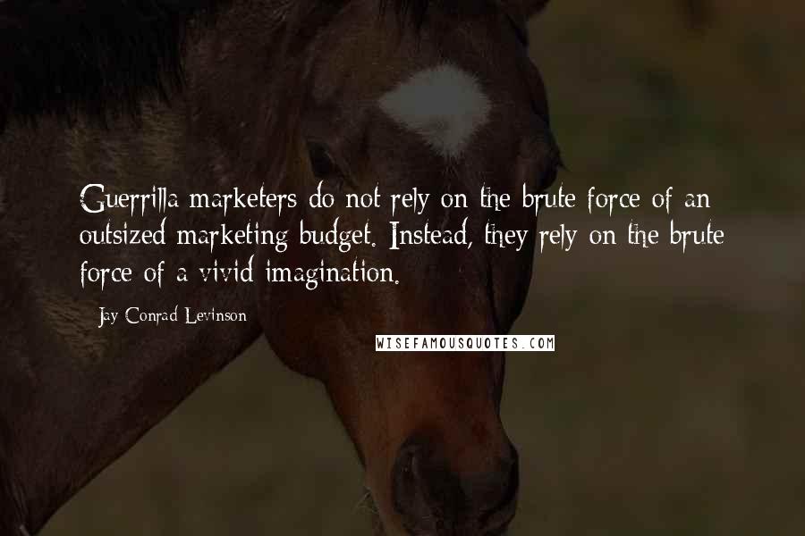 Jay Conrad Levinson Quotes: Guerrilla marketers do not rely on the brute force of an outsized marketing budget. Instead, they rely on the brute force of a vivid imagination.