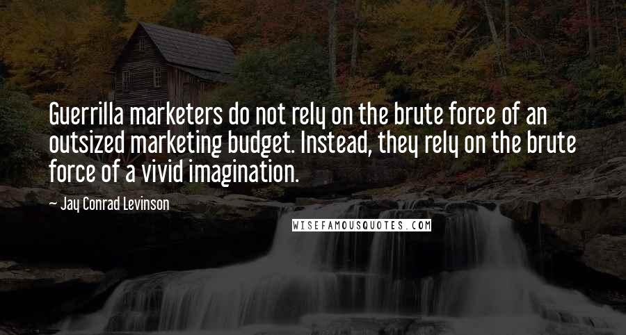 Jay Conrad Levinson Quotes: Guerrilla marketers do not rely on the brute force of an outsized marketing budget. Instead, they rely on the brute force of a vivid imagination.