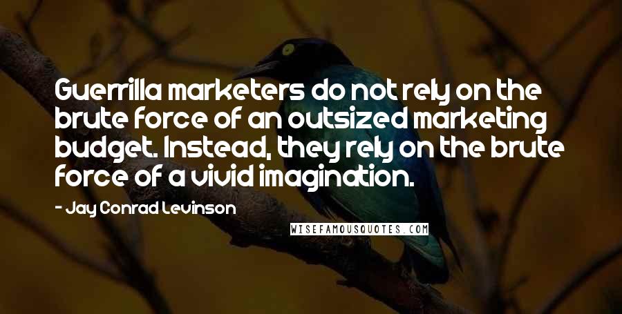 Jay Conrad Levinson Quotes: Guerrilla marketers do not rely on the brute force of an outsized marketing budget. Instead, they rely on the brute force of a vivid imagination.