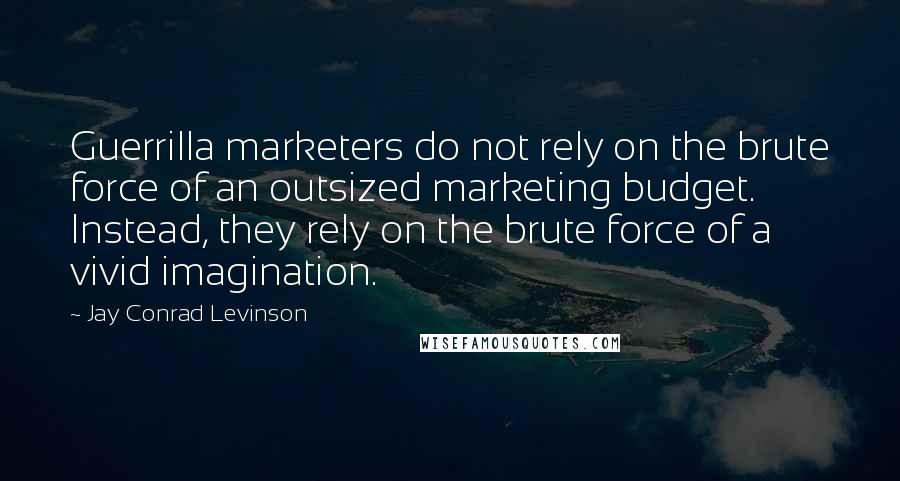 Jay Conrad Levinson Quotes: Guerrilla marketers do not rely on the brute force of an outsized marketing budget. Instead, they rely on the brute force of a vivid imagination.