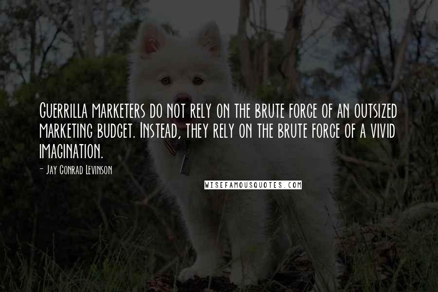 Jay Conrad Levinson Quotes: Guerrilla marketers do not rely on the brute force of an outsized marketing budget. Instead, they rely on the brute force of a vivid imagination.