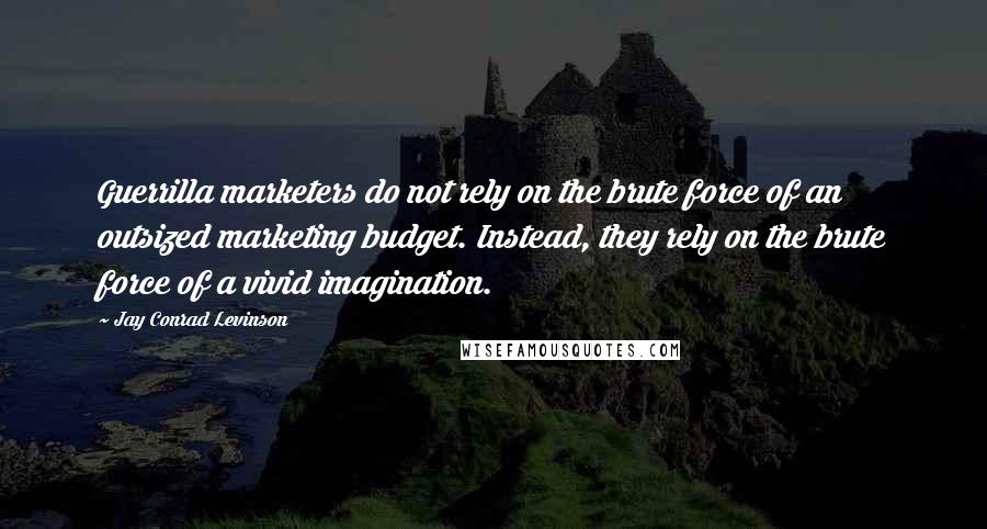 Jay Conrad Levinson Quotes: Guerrilla marketers do not rely on the brute force of an outsized marketing budget. Instead, they rely on the brute force of a vivid imagination.