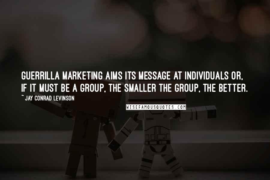 Jay Conrad Levinson Quotes: Guerrilla marketing aims its message at individuals or, if it must be a group, the smaller the group, the better.