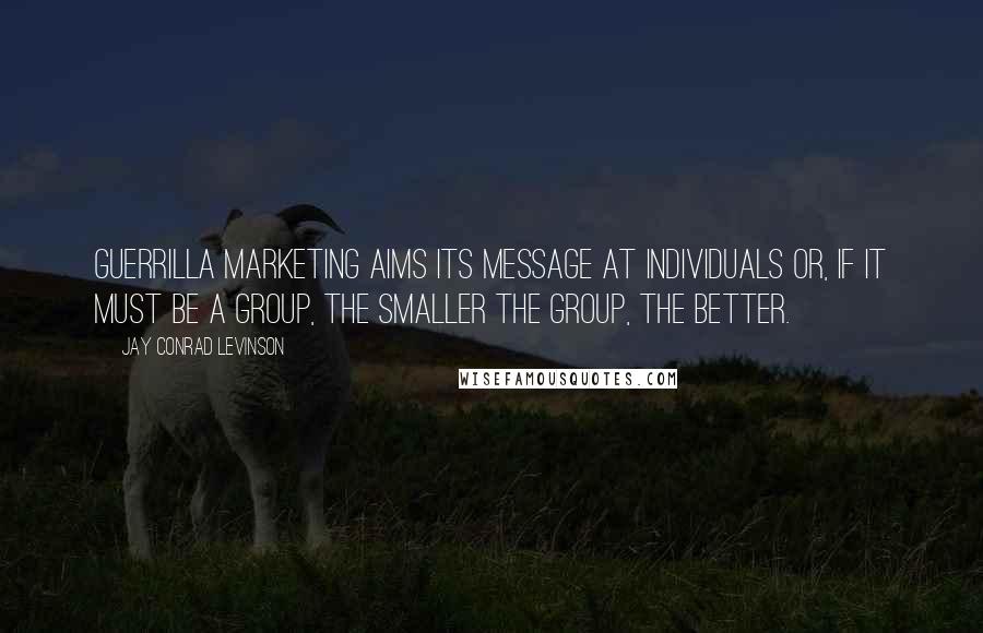 Jay Conrad Levinson Quotes: Guerrilla marketing aims its message at individuals or, if it must be a group, the smaller the group, the better.