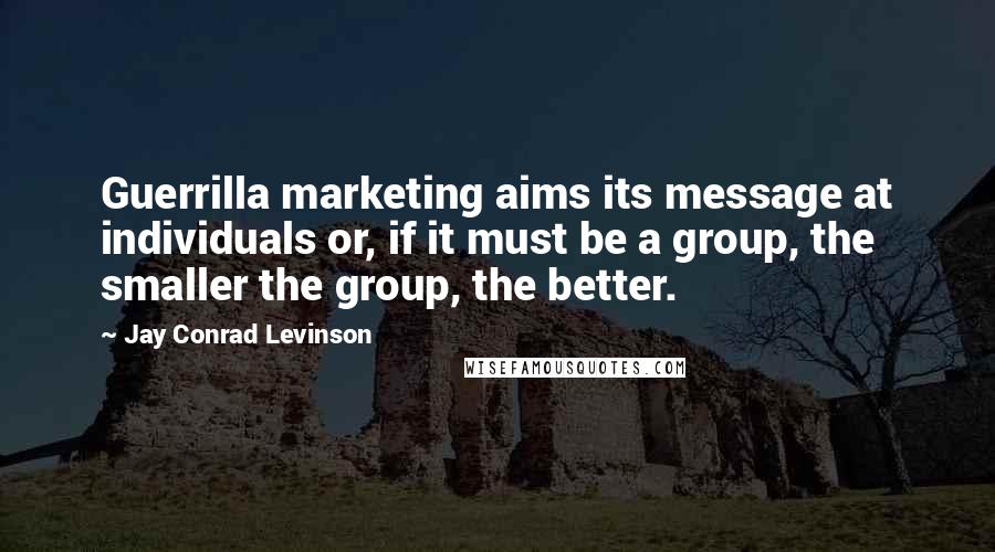 Jay Conrad Levinson Quotes: Guerrilla marketing aims its message at individuals or, if it must be a group, the smaller the group, the better.