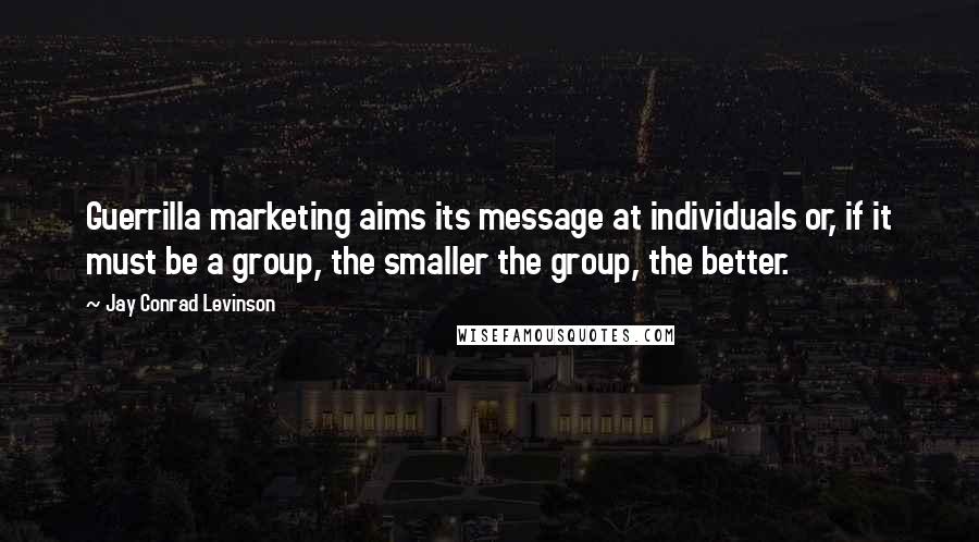 Jay Conrad Levinson Quotes: Guerrilla marketing aims its message at individuals or, if it must be a group, the smaller the group, the better.