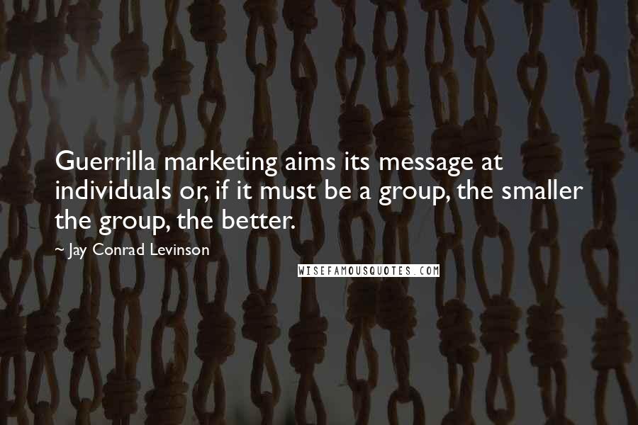 Jay Conrad Levinson Quotes: Guerrilla marketing aims its message at individuals or, if it must be a group, the smaller the group, the better.