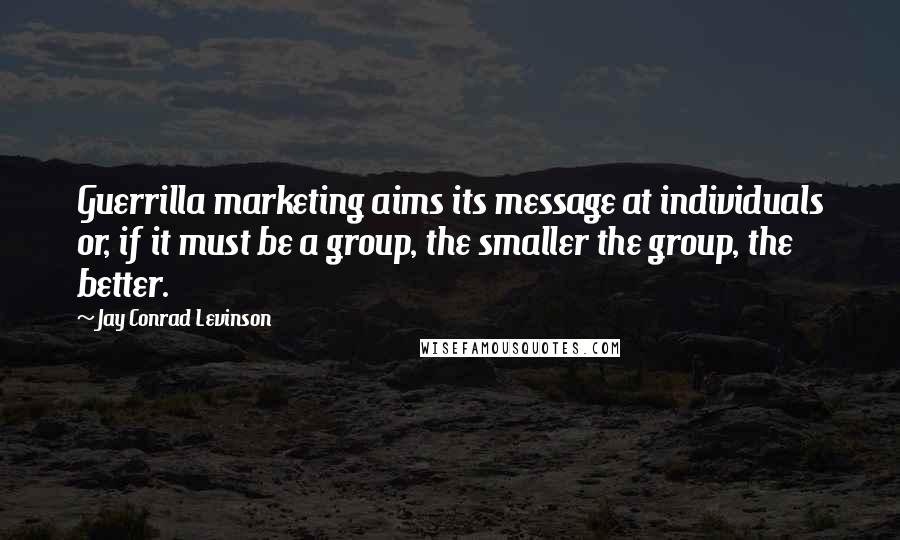 Jay Conrad Levinson Quotes: Guerrilla marketing aims its message at individuals or, if it must be a group, the smaller the group, the better.