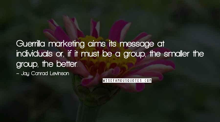 Jay Conrad Levinson Quotes: Guerrilla marketing aims its message at individuals or, if it must be a group, the smaller the group, the better.