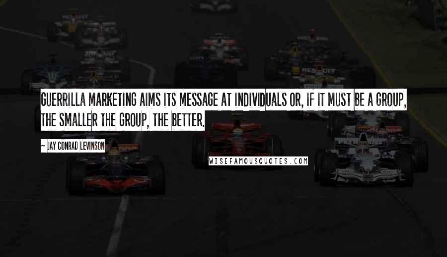 Jay Conrad Levinson Quotes: Guerrilla marketing aims its message at individuals or, if it must be a group, the smaller the group, the better.