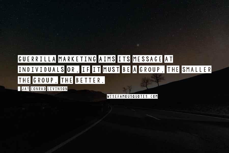 Jay Conrad Levinson Quotes: Guerrilla marketing aims its message at individuals or, if it must be a group, the smaller the group, the better.