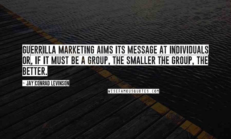 Jay Conrad Levinson Quotes: Guerrilla marketing aims its message at individuals or, if it must be a group, the smaller the group, the better.