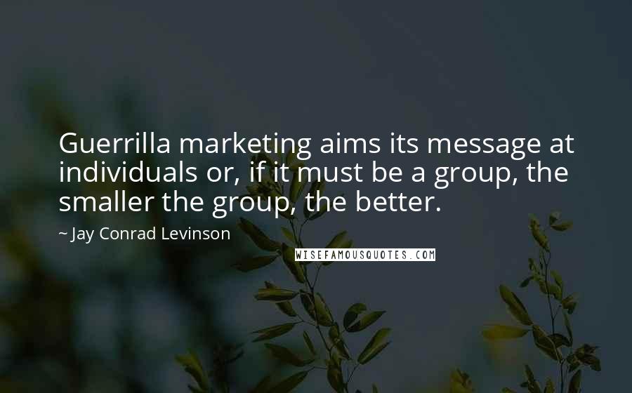 Jay Conrad Levinson Quotes: Guerrilla marketing aims its message at individuals or, if it must be a group, the smaller the group, the better.