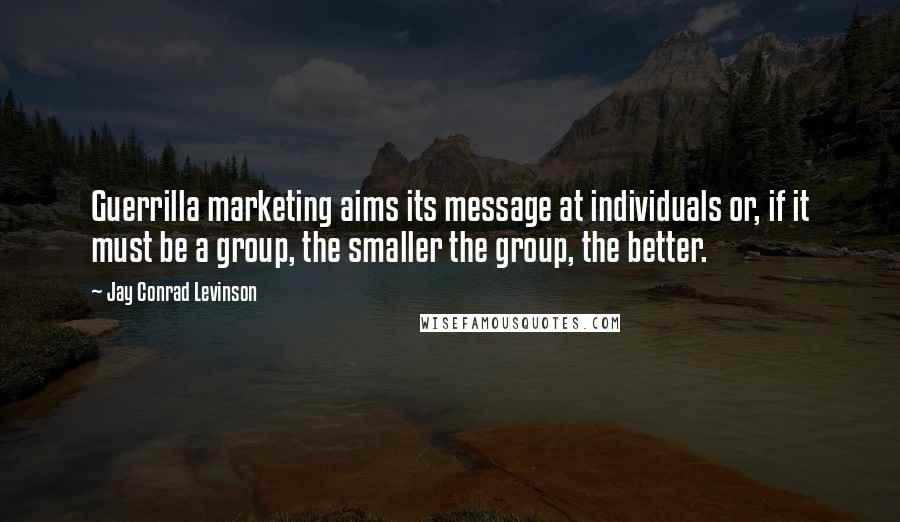 Jay Conrad Levinson Quotes: Guerrilla marketing aims its message at individuals or, if it must be a group, the smaller the group, the better.