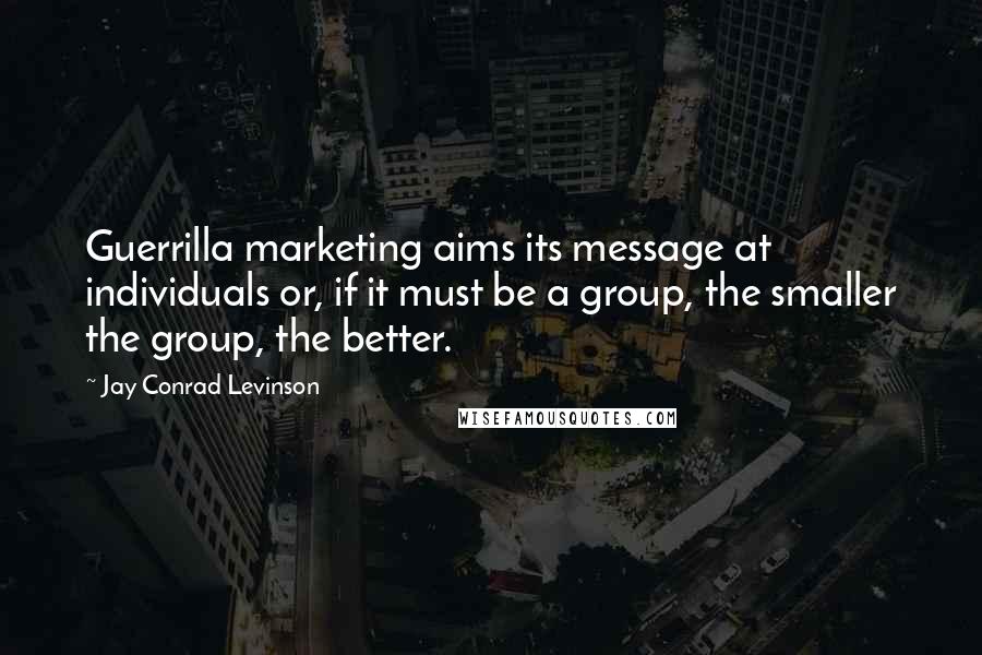 Jay Conrad Levinson Quotes: Guerrilla marketing aims its message at individuals or, if it must be a group, the smaller the group, the better.