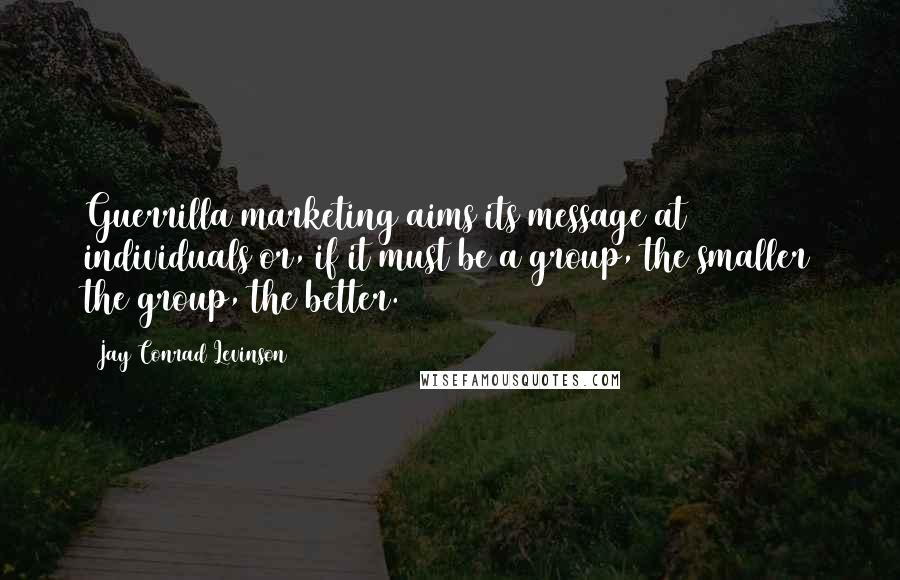 Jay Conrad Levinson Quotes: Guerrilla marketing aims its message at individuals or, if it must be a group, the smaller the group, the better.
