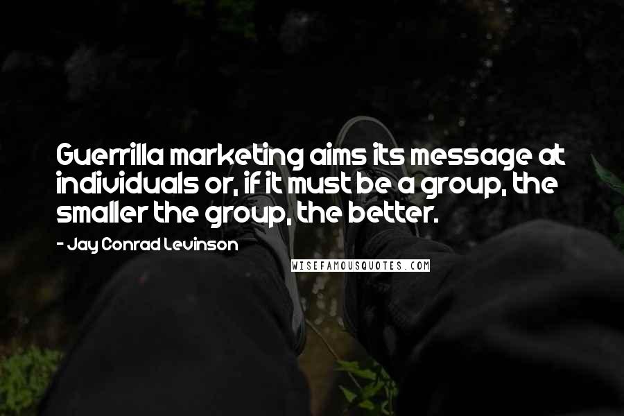 Jay Conrad Levinson Quotes: Guerrilla marketing aims its message at individuals or, if it must be a group, the smaller the group, the better.