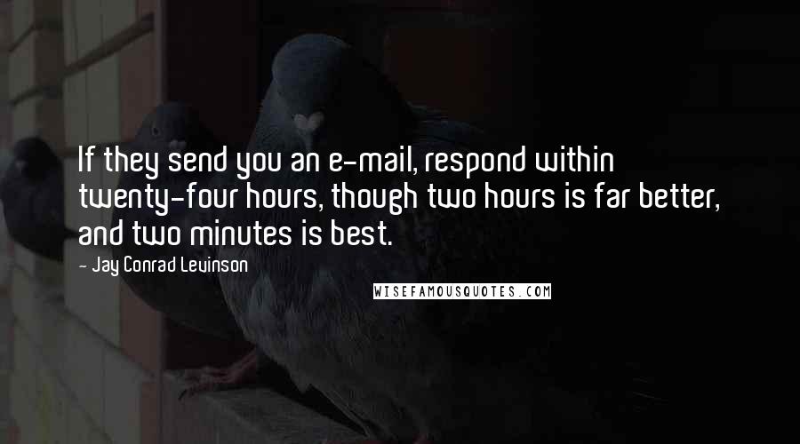 Jay Conrad Levinson Quotes: If they send you an e-mail, respond within twenty-four hours, though two hours is far better, and two minutes is best.