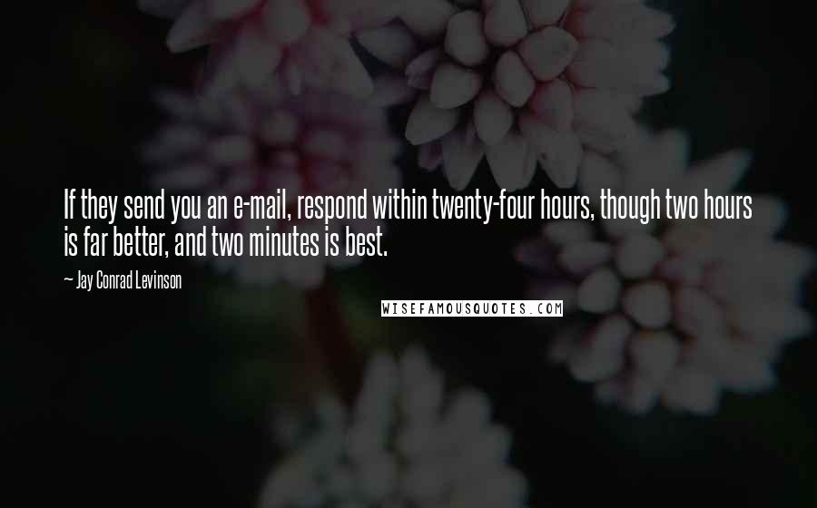 Jay Conrad Levinson Quotes: If they send you an e-mail, respond within twenty-four hours, though two hours is far better, and two minutes is best.