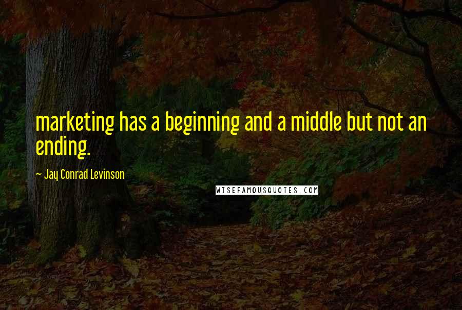 Jay Conrad Levinson Quotes: marketing has a beginning and a middle but not an ending.