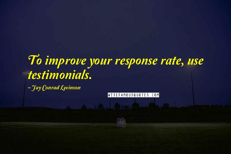 Jay Conrad Levinson Quotes: To improve your response rate, use testimonials.
