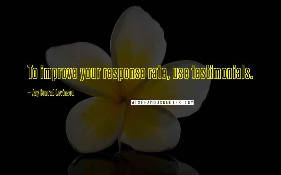Jay Conrad Levinson Quotes: To improve your response rate, use testimonials.