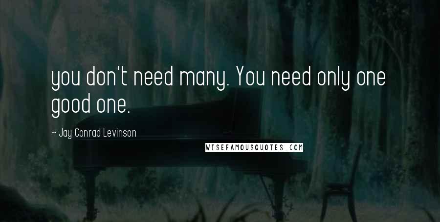 Jay Conrad Levinson Quotes: you don't need many. You need only one good one.