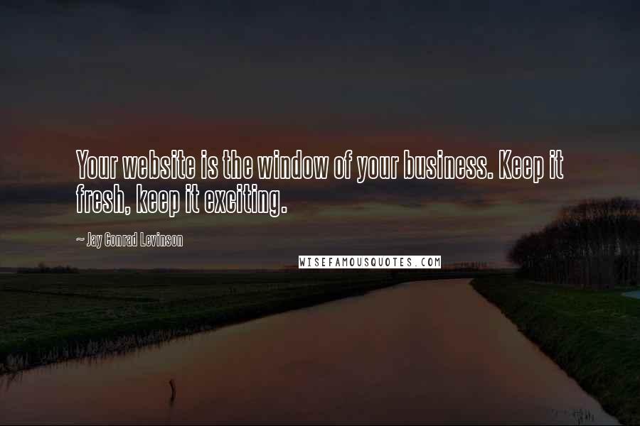 Jay Conrad Levinson Quotes: Your website is the window of your business. Keep it fresh, keep it exciting.