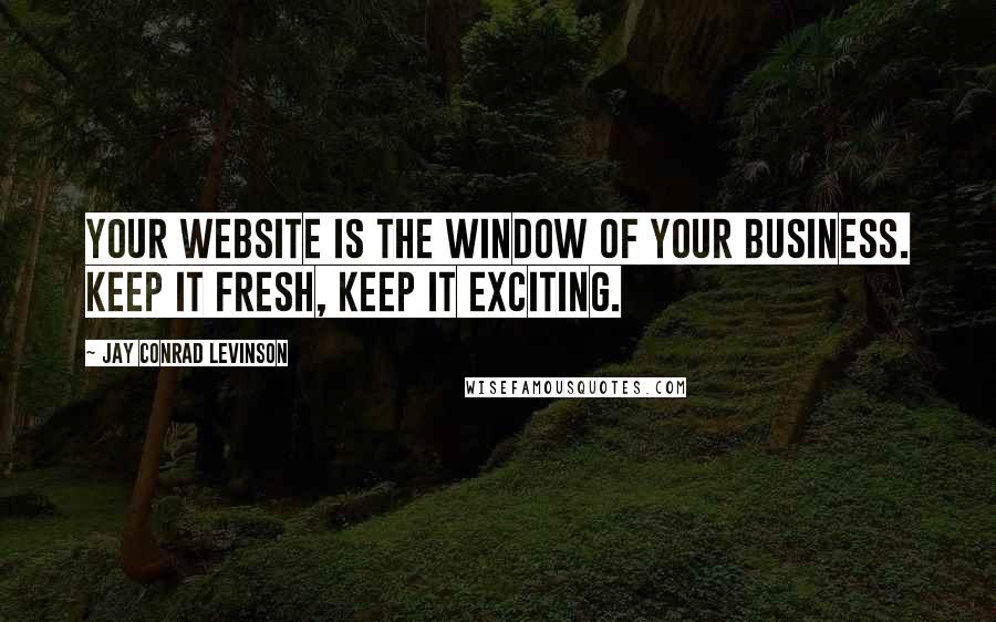 Jay Conrad Levinson Quotes: Your website is the window of your business. Keep it fresh, keep it exciting.