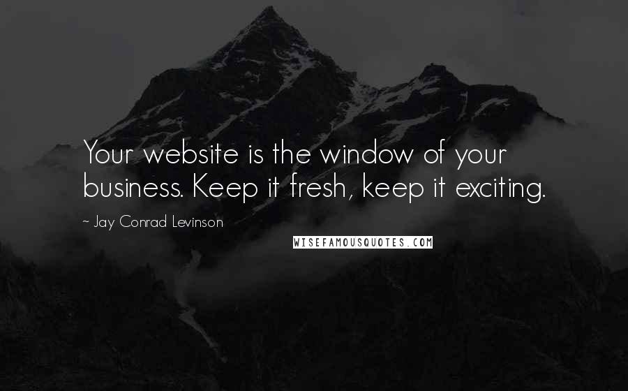 Jay Conrad Levinson Quotes: Your website is the window of your business. Keep it fresh, keep it exciting.