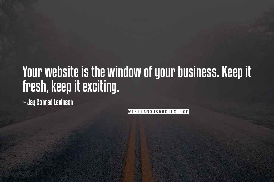 Jay Conrad Levinson Quotes: Your website is the window of your business. Keep it fresh, keep it exciting.