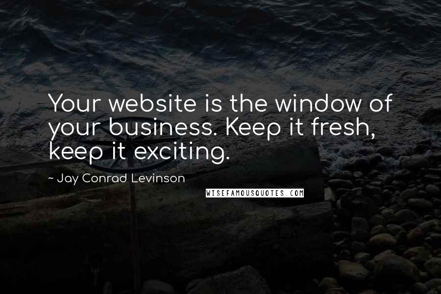 Jay Conrad Levinson Quotes: Your website is the window of your business. Keep it fresh, keep it exciting.