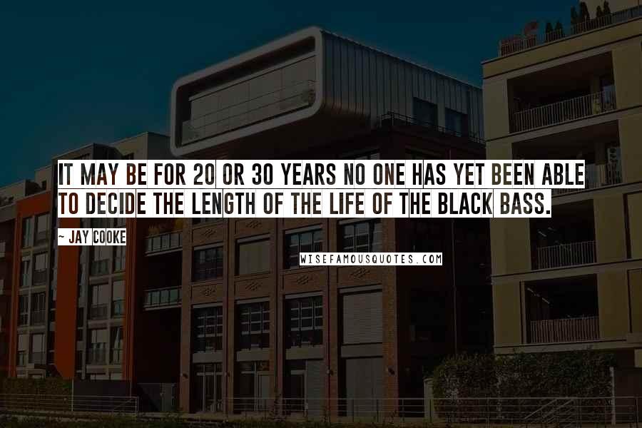 Jay Cooke Quotes: It may be for 20 or 30 years no one has yet been able to decide the length of the life of the black bass.