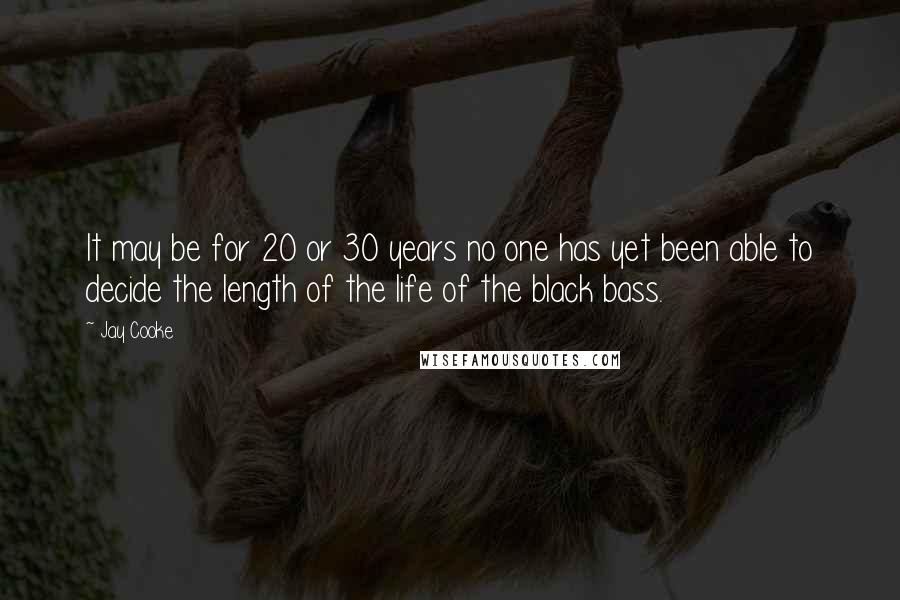 Jay Cooke Quotes: It may be for 20 or 30 years no one has yet been able to decide the length of the life of the black bass.
