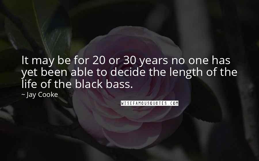 Jay Cooke Quotes: It may be for 20 or 30 years no one has yet been able to decide the length of the life of the black bass.