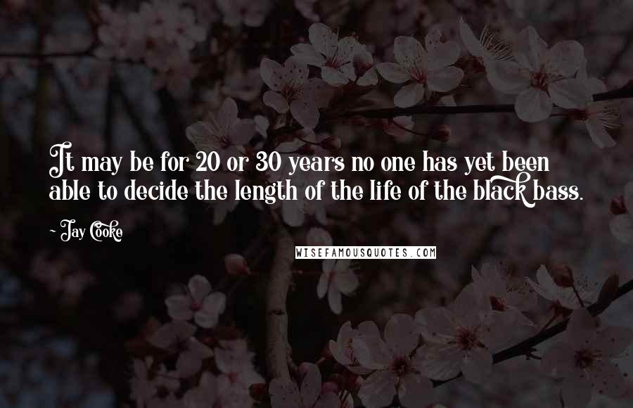 Jay Cooke Quotes: It may be for 20 or 30 years no one has yet been able to decide the length of the life of the black bass.