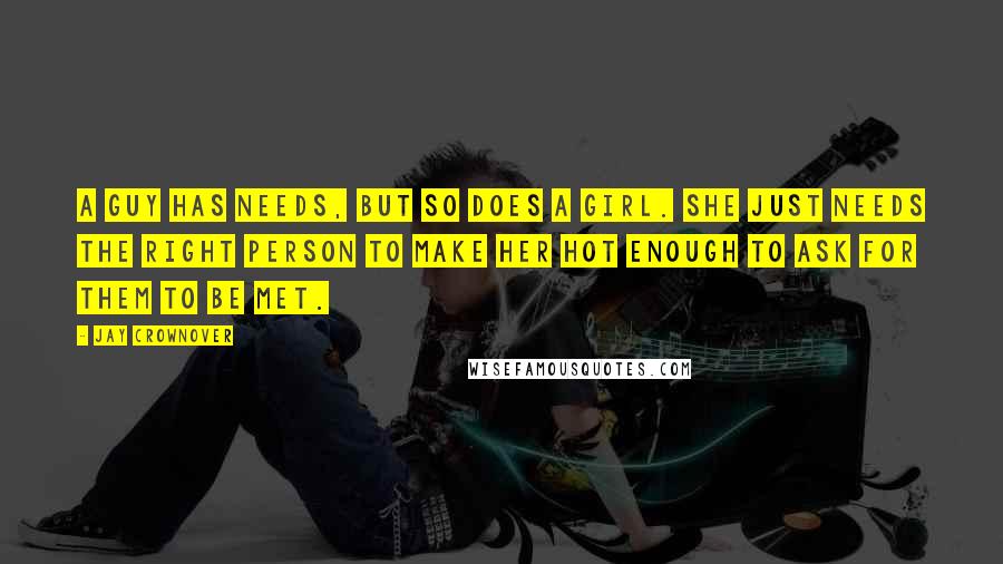 Jay Crownover Quotes: A guy has needs, but so does a girl. She just needs the right person to make her hot enough to ask for them to be met.