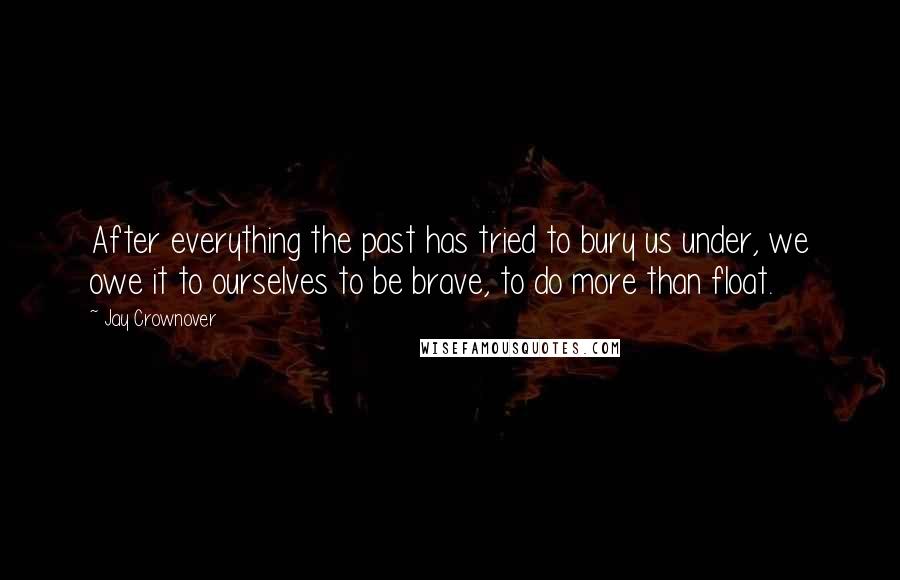 Jay Crownover Quotes: After everything the past has tried to bury us under, we owe it to ourselves to be brave, to do more than float.