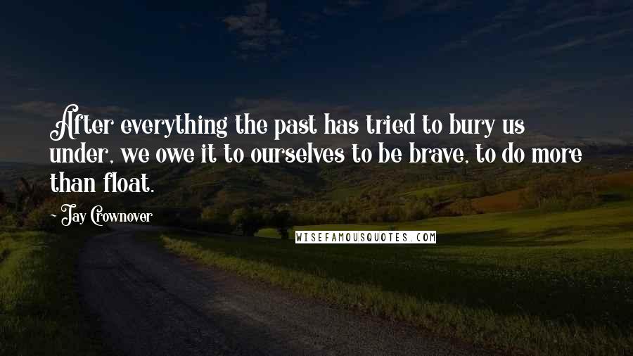 Jay Crownover Quotes: After everything the past has tried to bury us under, we owe it to ourselves to be brave, to do more than float.