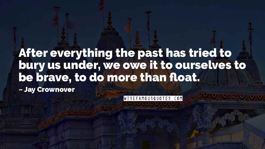 Jay Crownover Quotes: After everything the past has tried to bury us under, we owe it to ourselves to be brave, to do more than float.