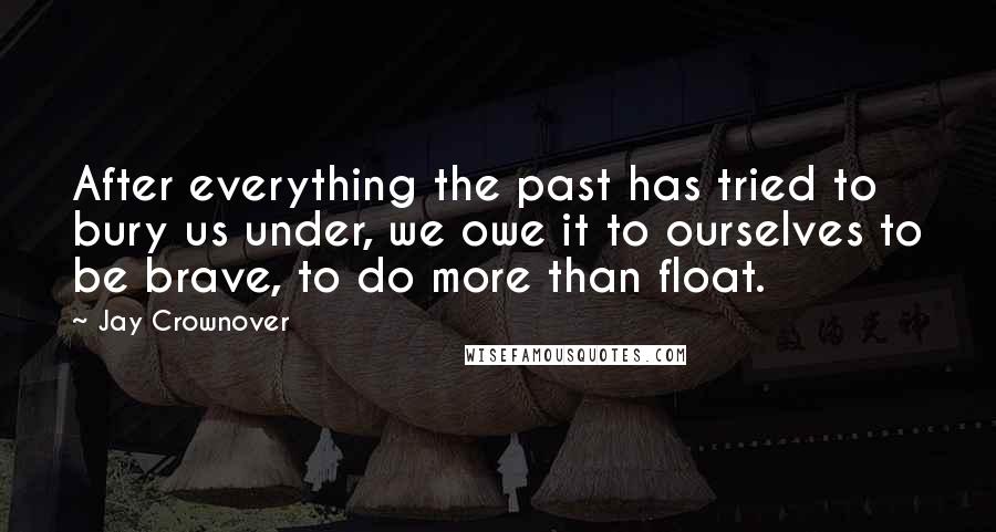 Jay Crownover Quotes: After everything the past has tried to bury us under, we owe it to ourselves to be brave, to do more than float.