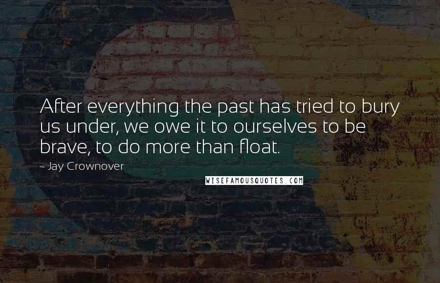 Jay Crownover Quotes: After everything the past has tried to bury us under, we owe it to ourselves to be brave, to do more than float.