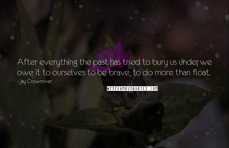 Jay Crownover Quotes: After everything the past has tried to bury us under, we owe it to ourselves to be brave, to do more than float.