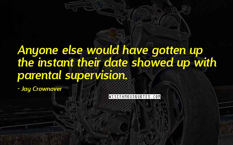 Jay Crownover Quotes: Anyone else would have gotten up the instant their date showed up with parental supervision.