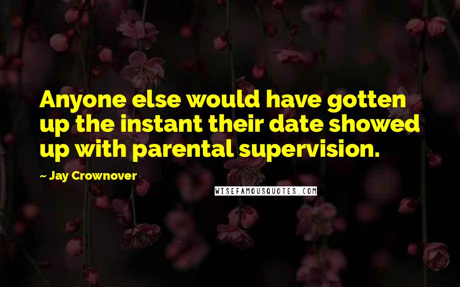 Jay Crownover Quotes: Anyone else would have gotten up the instant their date showed up with parental supervision.