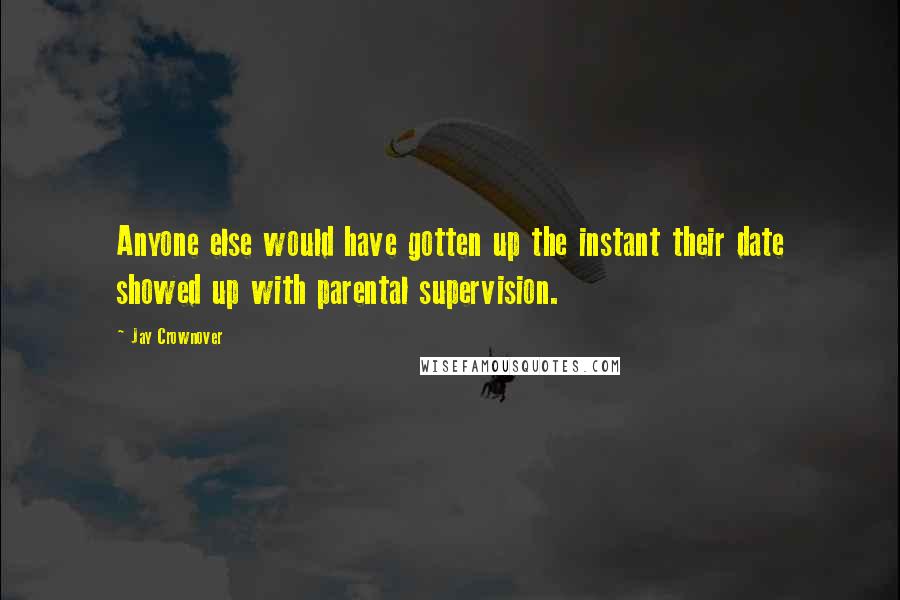 Jay Crownover Quotes: Anyone else would have gotten up the instant their date showed up with parental supervision.