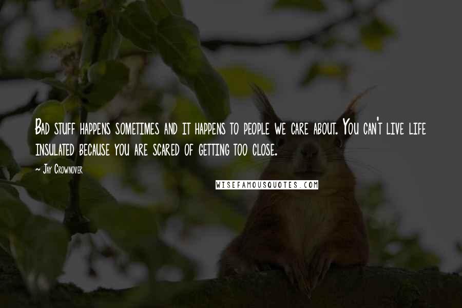 Jay Crownover Quotes: Bad stuff happens sometimes and it happens to people we care about. You can't live life insulated because you are scared of getting too close.