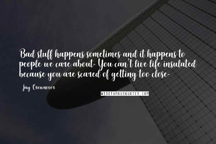 Jay Crownover Quotes: Bad stuff happens sometimes and it happens to people we care about. You can't live life insulated because you are scared of getting too close.