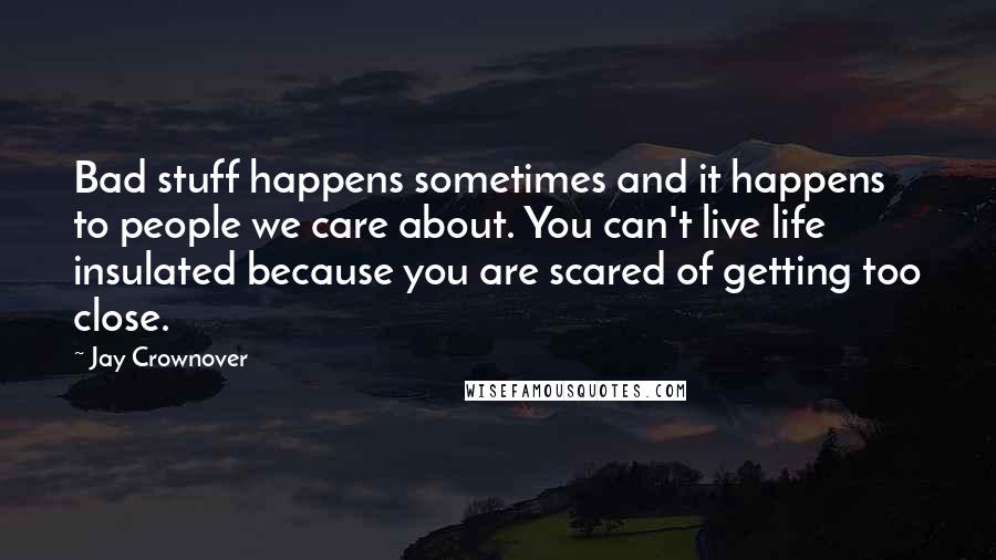 Jay Crownover Quotes: Bad stuff happens sometimes and it happens to people we care about. You can't live life insulated because you are scared of getting too close.